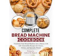 Compete Bread Machine Cookbook: Transform Your Bread Machine into a Bakery with 120+ Irresistible Recipes for Classic, Artisan, and Specialty Breads