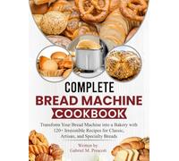 Compete Bread Machine Cookbook: Transform Your Bread Machine into a Bakery with 120+ Irresistible Recipes for Classic, Artisan, and Specialty Breads
