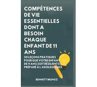 Compétences De Vie Essentielles Dont A Besoin Chaque Enfant De 11 Ans: 50 Leçons pratiques pour que Votre Enfant de 11 Ans Soit Résilient et Préparé à ... Pour les Adolescents Et les Enfants)