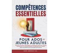 COMPÉTENCES ESSENTIELLES POUR ADOS ET JEUNES ADULTES: VAINCRE L’ANXIÉTÉ, DÉVELOPPER LA CONFIANCE, MAÎTRISER LA PRISE DE DÉCISION, LA COMMUNICATION ET ... POUR UN CHEMIN VERS LE SUCCÈS SANS STRESS