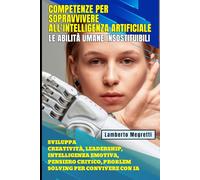 Competenze per Sopravvivere all'Intelligenza Artificiale: Le Abilità Umane Insostituibili: Sviluppa Creatività, Leadership, Intelligenza Emotiva, Pensiero Critico, Problem Solving per Convivere con IA