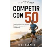 Competir con 50: Como seguir en la línea de salida cuando el cuerpo cambia y el deseo no (El atleta amateur)