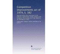 Competition improvements act of 1979, S. 382: Hearings before the Committee on the Judiciary, United States Senate, Ninety-sixth Congress, first session, on S. 382, March 6, 20, and May 22, 1979
