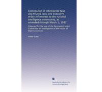 Compilation of intelligence laws and related laws and executive orders of interest to the national intelligence community, as amended through March 1, ... Intelligence of the House of Representatives