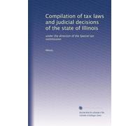 Compilation of tax laws and judicial decisions of the state of Illinois: under the direction of the Special tax commission