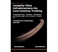 Compile-Time Infrastructure for Low-Latency Trading: Metaprogramming, Constexpr Optimization, and Moving Logic to the Compiler in Modern C++