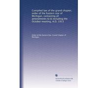 Compiled law of the grand chapter, order of the Eastern star of Michigan, containing all amendments to & including the October meeting, A.D. 1913