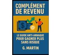 Complément de revenu - Le guide Anti-Arnaque pour gagner plus sans risque: Parce que gagner plus ne devrait jamais rimer avec se faire avoir."