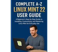 COMPLETE A-Z LINUX MINT 22 USER GUIDE: A Beginner’s Step-by-Step Guide to Installing, Customizing, and Mastering Linux Mint for Everyday Use