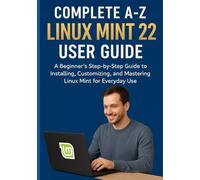 COMPLETE A-Z LINUX MINT 22 USER GUIDE: A Beginner’s Step-by-Step Guide to Installing, Customizing, and Mastering Linux Mint for Everyday Use