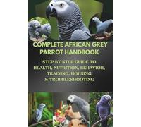 COMPLETE AFRICAN GREY PARROT HANDBOOK: STEP-BY-STEP GUIDE TO HEALTH, NUTRITION, BEHAVIOR, TRAINING, HOUSING & TROUBLESHOOTING