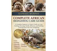 COMPLETE AFRICAN HEDGEHOG CARE GUIDE: A Complete Beginner to Expert Guide on Care, Feeding, Housing, Health, Behavior, and Building a Strong Bond with Your Hedgehog