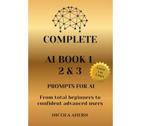 COMPLETE AI BOOK 1 2 & 3, PROMPTS FOR AI.: From total beginners to confident advanced users (AI Book Series: ChatGPT Prompts and Creative Mastery)