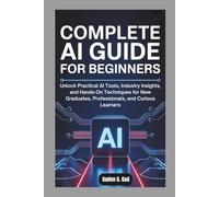 COMPLETE AI GUIDE FOR BEGINNERS: Unlock Practical AI Tools, Industry Insights, and Hands-On Techniques for New Graduates, Professionals, and Curious Learners