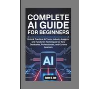 COMPLETE AI GUIDE FOR BEGINNERS: Unlock Practical AI Tools, Industry Insights, and Hands-On Techniques for New Graduates, Professionals, and Curious Learners