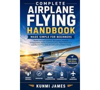 Complete Airplane Flying Handbook: Made Simple for Beginners: Master Aircraft Controls, Navigation, Weather Interpretation, Radio Communication, Flight Maneuvers, and the Essential Skills for Safety