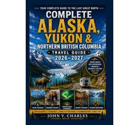 Complete Alaska, Yukon & Northern British Columbia Travel Guide 2026-2027: The Ultimate Road Trip Companion with Scenic Highways, Hidden Gems, ... Itineraries & Expert Travel Planning.
