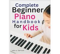 Complete Beginner Piano Handbook for Kids: Fun Exercises, Easy Songs, and Colorful Learning Tools That Turn Practice Time into a Musical Adventure for Children