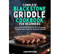 COMPLETE BLACKSTONE GRIDDLE COOKBOOK FOR BEGINNERS: Fire Up Simple Outdoor Recipes for Savory Breakfasts, Vegetables, Meats, Seafood for Memorable Gatherings