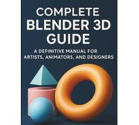 Complete Blender 3D Guide: A Definitive Manual for Artists, Animators, and Designers