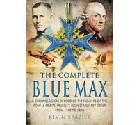 Complete Blue Max: A Chronological Record of the Holders of the Pour Le Merite, Prussia's Highest Military Order, from 1740 to 1918