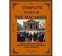 COMPLETE BOOKS OF THE MACABEES: Temple Triumph and Tribulation, A Historical Account of the Jewish Fight for Freedom and Identity