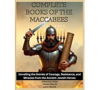 Complete Books of The Maccabees: Unveiling the Stories of Courage, Resistance, and Miracles from the Ancient Jewish Heroes
