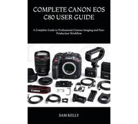 COMPLETE CANON EOS C80 USER GUIDE: A Complete Guide to Professional Cinema Imaging and Post-Production Workflow