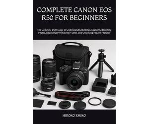 COMPLETE CANON EOS R50 FOR BEGINNERS: The Complete User Guide to Understanding Settings, Capturing Stunning Photos, Recording Professional Videos, and Unlocking Hidden Features