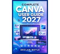 Complete Canva User Guide 2027: Step-by-Step Guide to Master All Canva Tools, Social Media Graphics, Presentations, Branding, Websites, Video Editing, AI Tools, Exporting, and Projects.