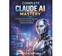 Complete Claude AI Mastery: A Practical Guide to Prompt Engineering, Research, Productivity, and Assisted Decision-Making (iot digital library)