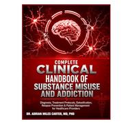 Complete Clinical Handbook of Substance Misuse and Addiction: Diagnosis, Treatment Protocols, Detoxification, Relapse Prevention & Patient Management for Healthcare Providers