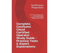 Complete Confluent Cloud Certified Operator Study Guide - Practice Tests & Expert Explanations: Unlock Your Potential with the Comprehensive Confluent Cloud Certified Operator Study Guide!
