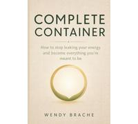 Complete Container: How to stop leaking your energy and become everything you’re meant to be.