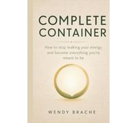 Complete Container: How to stop leaking your energy and become everything you’re meant to be.