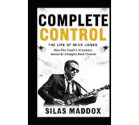 COMPLETE CONTROL: THE LIFE OF MICK JONES: How The Clash’s Visionary Guitarist Changed Rock Forever