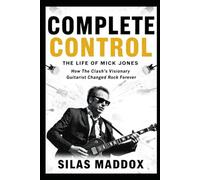 COMPLETE CONTROL: THE LIFE OF MICK JONES: How The Clash’s Visionary Guitarist Changed Rock Forever