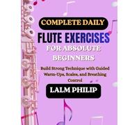 Complete Daily Flute Exercises for Absolute Beginners: Build Strong Technique with Guided Warm-Ups, Scales, and Breathing Control