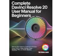 COMPLETE DAVINCI RESOLVE 20 USER MANUAL FOR BEGINNERS: Step-by-Step Guide for Creatives to Develop Expert Skills in Video Editing, Color Grading, VFX, and Audio Mastery