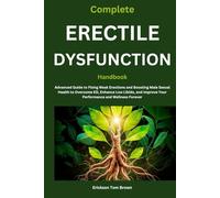 Complete Erectile Dysfunction Handbook: Advanced Guide to Fixing Weak Erections and Boosting Male Sexual Health to Overcome ED, Enhance Low Libido, and Improve Your Performance and Wellness Forever