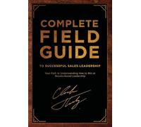Complete Field Guide to Successful Sales Leadership: Your Path to Understanding How to Win at Results-Based Leadership
