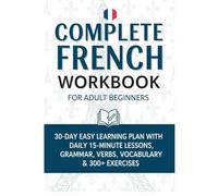 Complete French Workbook for Adult Beginners: 30-Day Easy Learning Plan with Daily 15-Minute Lessons, Grammar, Verbs, Vocabulary & 300+ Exercises