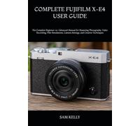 COMPLETE FUJIFILM X-E4 USER GUIDE: The Complete Beginner-to-Advanced Manual for Mastering Photography, Video Recording, Film Simulations, Camera Settings, and Creative Techniques