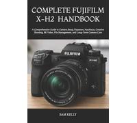 COMPLETE FUJIFILM X-H2 PHOTOGRAPHY AND VIDEO HANDBOOK: A Comprehensive Guide to Camera Setup, Exposure, Autofocus, Creative Shooting, 8K Video, File Management, and Long-Term Camera Care