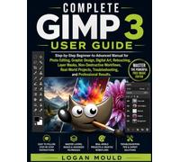 Complete Gimp 3 User Guide: Step-by-Step Beginner-to-Advanced Manual for Photo Editing, Graphic Design, Digital Art, Retouching, Layer Masks, ... Troubleshooting, and Professional Results