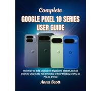 Complete Google Pixel 10 Series User Guide: The Step-by-Step Manual for Beginners, Seniors, and All Users to Unlock the Full Potential of Your Pixel 10, 10 Pro, 10 Pro XL & Fold