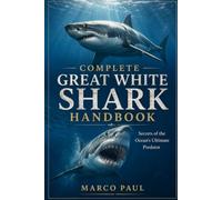 COMPLETE GREAT WHITE SHARK HANDBOOK: Secrets of the Ocean’s Ultimate Predator
