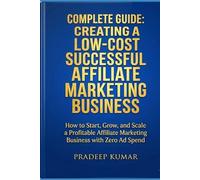 Complete Guide: Creating A Low-Cost Successful Affiliate Marketing Business: How to Start, Grow, and Scale a Profitable Affiliate Marketing Business with Zero Ad Spend