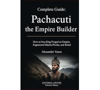 Complete Guide: Pachacuti the Empire Builder: How an Inca King Forged an Empire, Engineered Machu Picchu, and Ruled