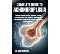 COMPLETE GUIDE TO ACHONDROPLASIA: Essential Insights, Practical Strategies, Lifestyle Recommendations, And Supportive Approaches For Understanding, ... And Thriving With Skeletal Growth Conditions